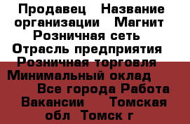 Продавец › Название организации ­ Магнит, Розничная сеть › Отрасль предприятия ­ Розничная торговля › Минимальный оклад ­ 25 000 - Все города Работа » Вакансии   . Томская обл.,Томск г.